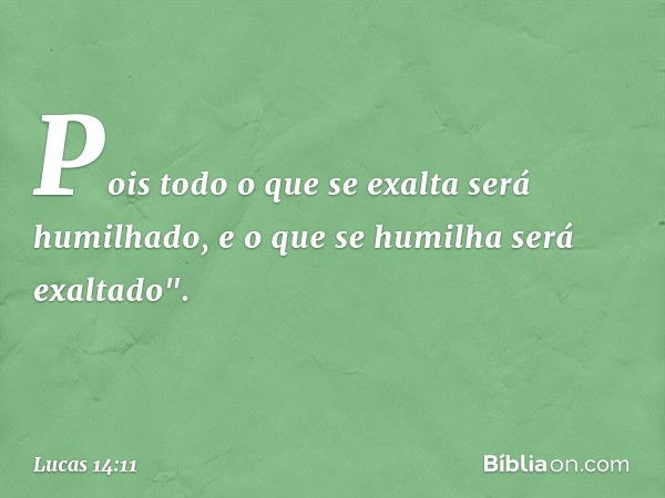 Pois todo o que se exalta será humilhado, e o que se humilha será exaltado". -- Lucas 14:11