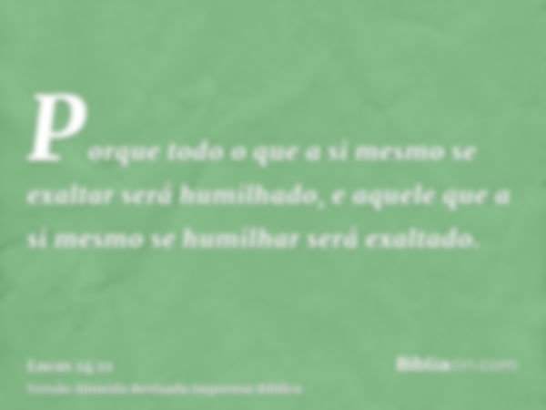 Porque todo o que a si mesmo se exaltar será humilhado, e aquele que a si mesmo se humilhar será exaltado.