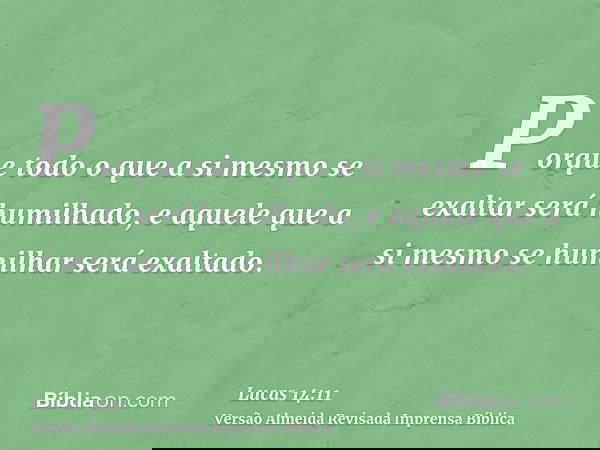 Porque todo o que a si mesmo se exaltar será humilhado, e aquele que a si mesmo se humilhar será exaltado.