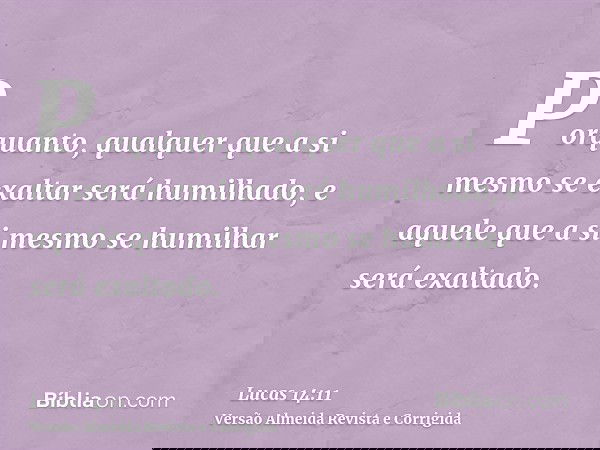 Porquanto, qualquer que a si mesmo se exaltar será humilhado, e aquele que a si mesmo se humilhar será exaltado.