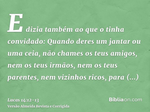 E dizia também ao que o tinha convidado: Quando deres um jantar ou uma ceia, não chames os teus amigos, nem os teus irmãos, nem os teus parentes, nem vizinhos r