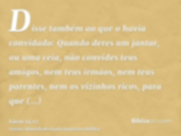 Disse também ao que o havia convidado: Quando deres um jantar, ou uma ceia, não convides teus amigos, nem teus irmãos, nem teus parentes, nem os vizinhos ricos,