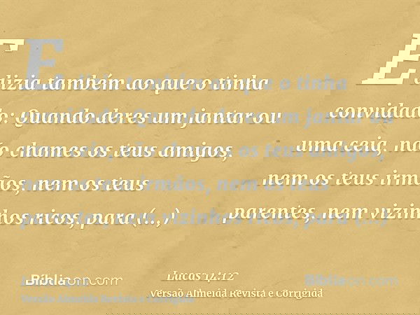 E dizia também ao que o tinha convidado: Quando deres um jantar ou uma ceia, não chames os teus amigos, nem os teus irmãos, nem os teus parentes, nem vizinhos r