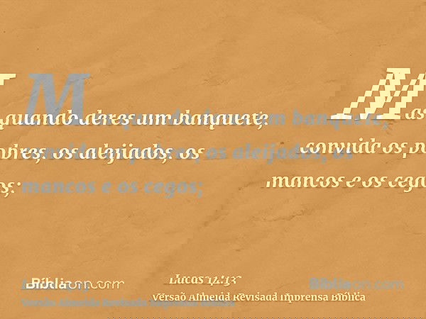 Mas quando deres um banquete, convida os pobres, os aleijados, os mancos e os cegos;