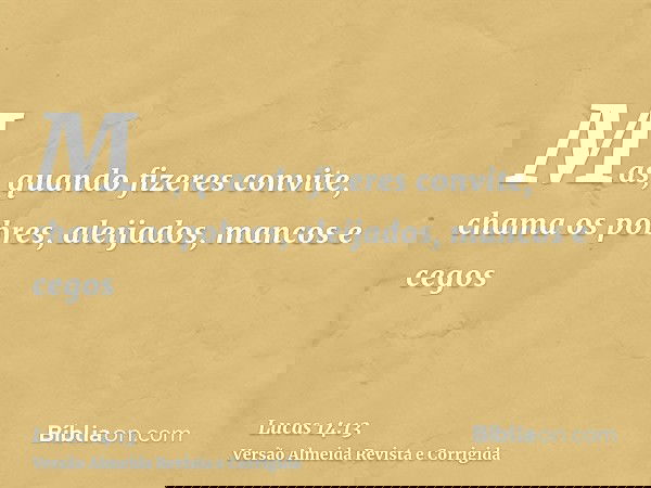 Mas, quando fizeres convite, chama os pobres, aleijados, mancos e cegos