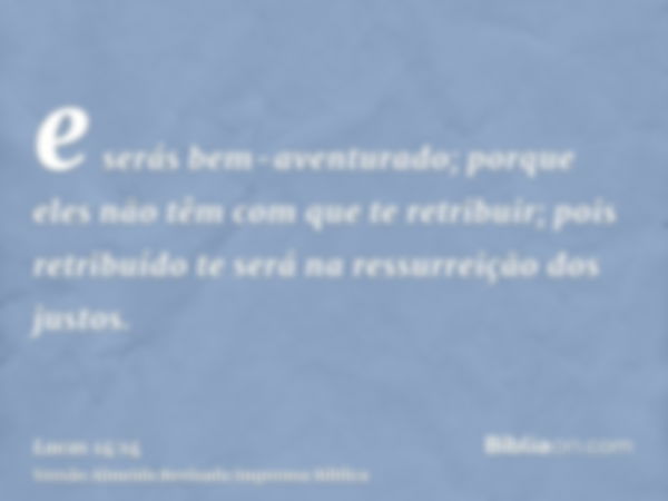 e serás bem-aventurado; porque eles não têm com que te retribuir; pois retribuído te será na ressurreição dos justos.