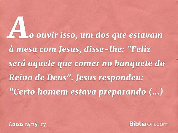 Ao ouvir isso, um dos que estavam à mesa com Jesus, disse-lhe: "Feliz será aquele que comer no banquete do Reino de Deus". Jesus respondeu: "Certo homem estava 