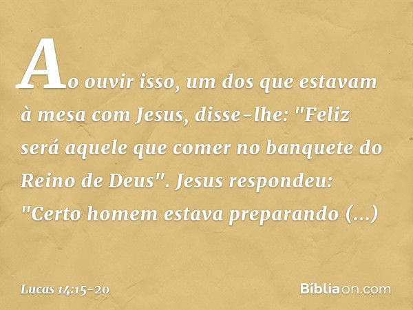 Ao ouvir isso, um dos que estavam à mesa com Jesus, disse-lhe: "Feliz será aquele que comer no banquete do Reino de Deus". Jesus respondeu: "Certo homem estava 