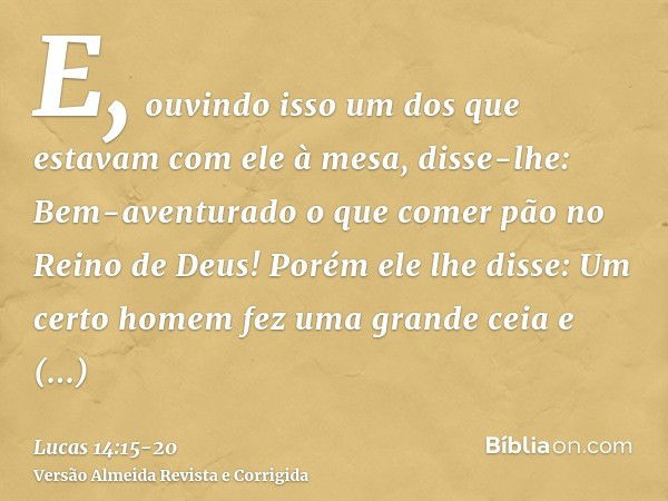 E, ouvindo isso um dos que estavam com ele à mesa, disse-lhe: Bem-aventurado o que comer pão no Reino de Deus!Porém ele lhe disse: Um certo homem fez uma grande