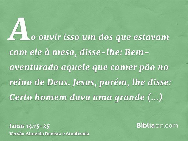 Ao ouvir isso um dos que estavam com ele à mesa, disse-lhe: Bem-aventurado aquele que comer pão no reino de Deus.Jesus, porém, lhe disse: Certo homem dava uma g