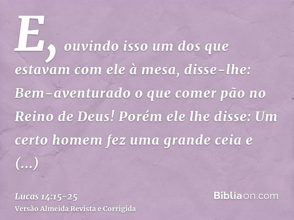 E, ouvindo isso um dos que estavam com ele à mesa, disse-lhe: Bem-aventurado o que comer pão no Reino de Deus!Porém ele lhe disse: Um certo homem fez uma grande