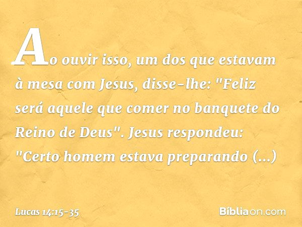 Ao ouvir isso, um dos que estavam à mesa com Jesus, disse-lhe: "Feliz será aquele que comer no banquete do Reino de Deus". Jesus respondeu: "Certo homem estava 