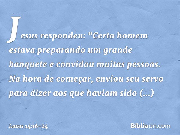 Jesus respondeu: "Certo homem estava preparando um grande banquete e convidou muitas pessoas. Na hora de começar, enviou seu servo para dizer aos que haviam sid