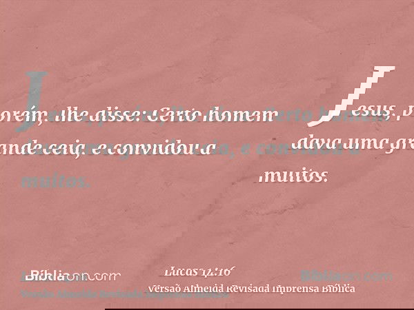 Jesus, porém, lhe disse: Certo homem dava uma grande ceia, e convidou a muitos.