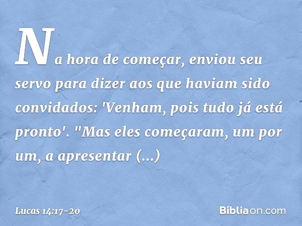 Na hora de começar, enviou seu servo para dizer aos que haviam sido convidados: 'Venham, pois tudo já está pronto'. "Mas eles começaram, um por um, a apresentar