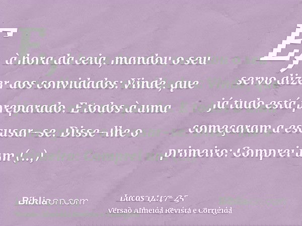 E, à hora da ceia, mandou o seu servo dizer aos convidados: Vinde, que já tudo está preparado.E todos à uma começaram a escusar-se. Disse-lhe o primeiro: Compre