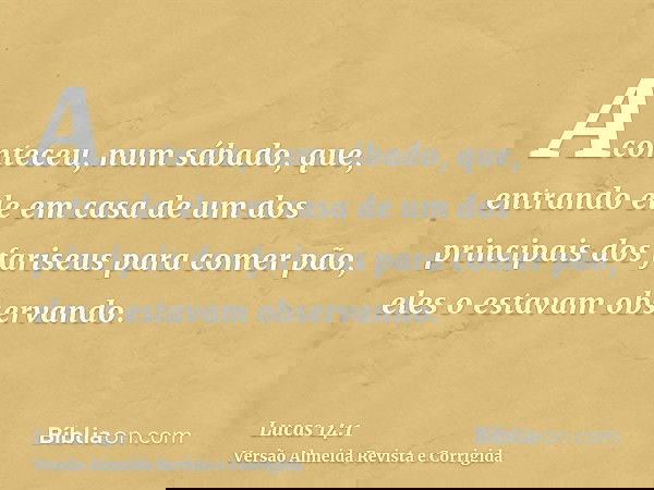 Aconteceu, num sábado, que, entrando ele em casa de um dos principais dos fariseus para comer pão, eles o estavam observando.
