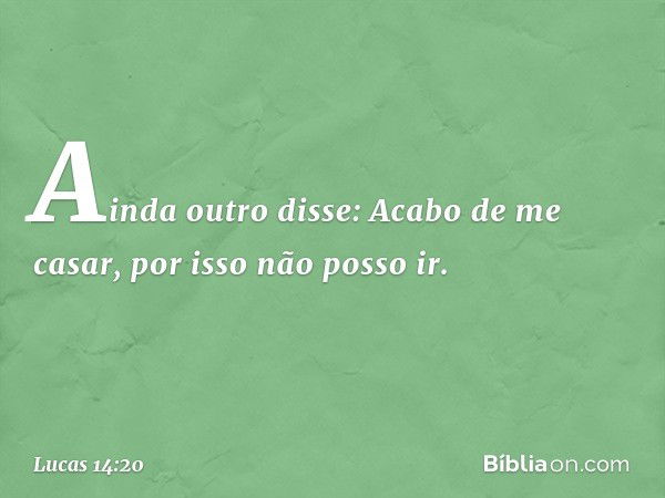 "Ainda outro disse: 'Acabo de me casar, por isso não posso ir'. -- Lucas 14:20