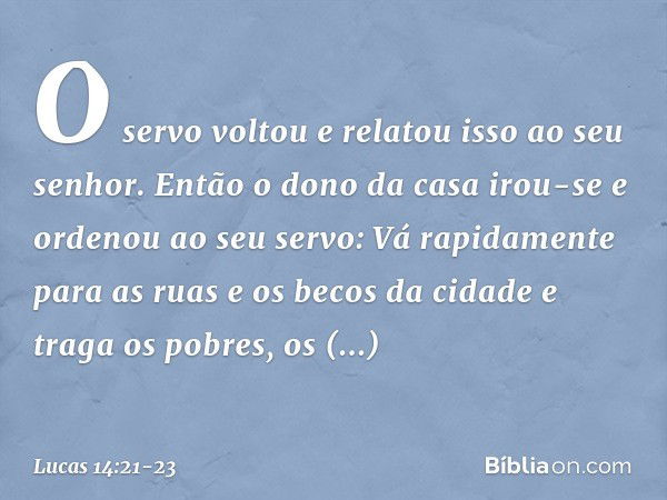 "O servo voltou e relatou isso ao seu senhor. Então o dono da casa irou-se e ordenou ao seu servo: 'Vá rapidamente para as ruas e os becos da cidade e traga os 