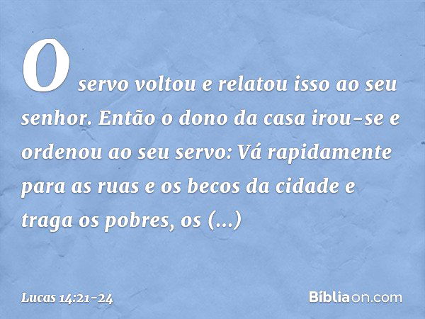 "O servo voltou e relatou isso ao seu senhor. Então o dono da casa irou-se e ordenou ao seu servo: 'Vá rapidamente para as ruas e os becos da cidade e traga os 