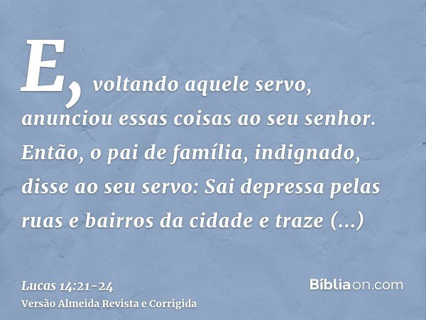 E, voltando aquele servo, anunciou essas coisas ao seu senhor. Então, o pai de família, indignado, disse ao seu servo: Sai depressa pelas ruas e bairros da cida