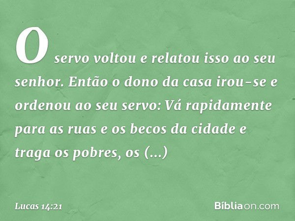 "O servo voltou e relatou isso ao seu senhor. Então o dono da casa irou-se e ordenou ao seu servo: 'Vá rapidamente para as ruas e os becos da cidade e traga os 