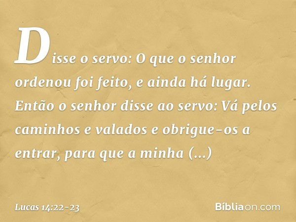 "Disse o servo: 'O que o senhor ordenou foi feito, e ainda há lugar'. "Então o senhor disse ao servo: 'Vá pelos caminhos e valados e obrigue-os a entrar, para q