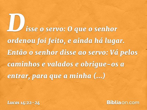 "Disse o servo: 'O que o senhor ordenou foi feito, e ainda há lugar'. "Então o senhor disse ao servo: 'Vá pelos caminhos e valados e obrigue-os a entrar, para q