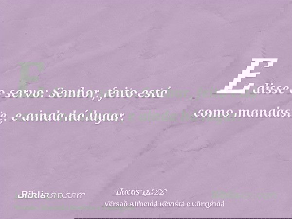 E disse o servo: Senhor, feito está como mandaste, e ainda há lugar.