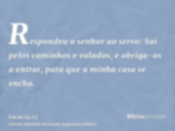 Respondeu o senhor ao servo: Sai pelos caminhos e valados, e obriga-os a entrar, para que a minha casa se encha.