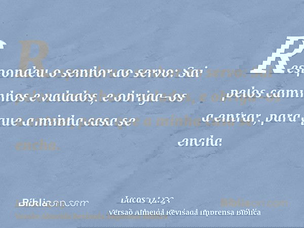 Respondeu o senhor ao servo: Sai pelos caminhos e valados, e obriga-os a entrar, para que a minha casa se encha.