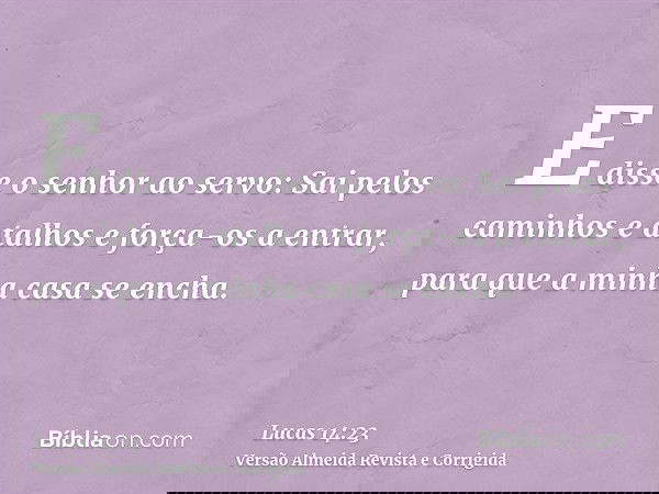 E disse o senhor ao servo: Sai pelos caminhos e atalhos e força-os a entrar, para que a minha casa se encha.