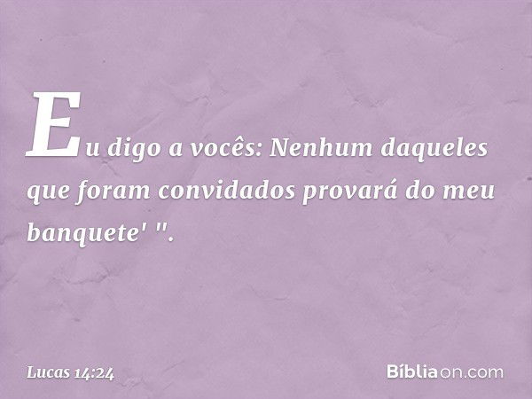 Eu digo a vocês: Nenhum daqueles que foram convidados provará do meu banquete' ". -- Lucas 14:24