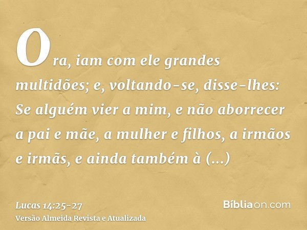 Ora, iam com ele grandes multidões; e, voltando-se, disse-lhes:Se alguém vier a mim, e não aborrecer a pai e mãe, a mulher e filhos, a irmãos e irmãs, e ainda t