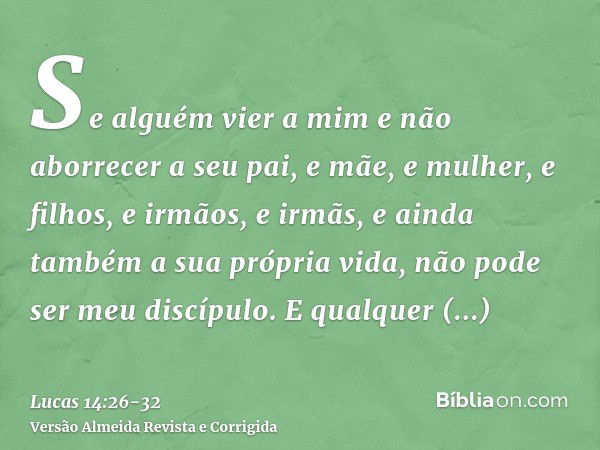 Se alguém vier a mim e não aborrecer a seu pai, e mãe, e mulher, e filhos, e irmãos, e irmãs, e ainda também a sua própria vida, não pode ser meu discípulo.E qu