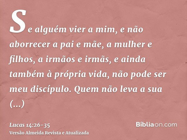 Se alguém vier a mim, e não aborrecer a pai e mãe, a mulher e filhos, a irmãos e irmãs, e ainda também à própria vida, não pode ser meu discípulo.Quem não leva 