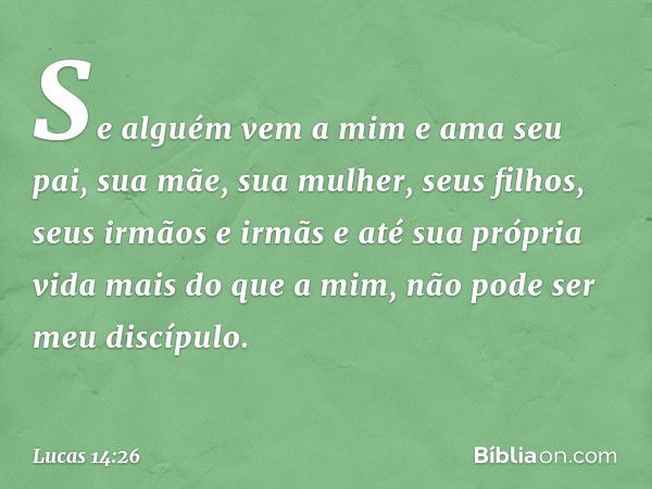 "Se alguém vem a mim e ama seu pai, sua mãe, sua mulher, seus filhos, seus irmãos e irmãs e até sua própria vida mais do que a mim, não pode ser meu discípulo. 