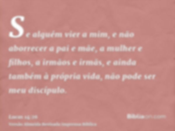 Se alguém vier a mim, e não aborrecer a pai e mãe, a mulher e filhos, a irmãos e irmãs, e ainda também à própria vida, não pode ser meu discípulo.