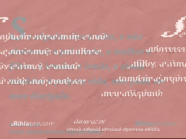 Se alguém vier a mim, e não aborrecer a pai e mãe, a mulher e filhos, a irmãos e irmãs, e ainda também à própria vida, não pode ser meu discípulo.