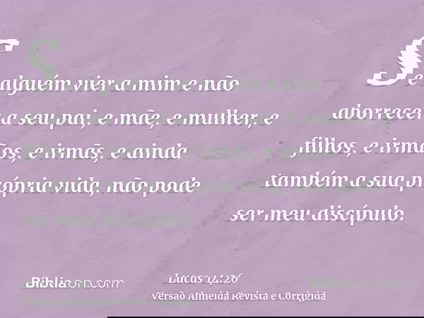 Se alguém vier a mim e não aborrecer a seu pai, e mãe, e mulher, e filhos, e irmãos, e irmãs, e ainda também a sua própria vida, não pode ser meu discípulo.