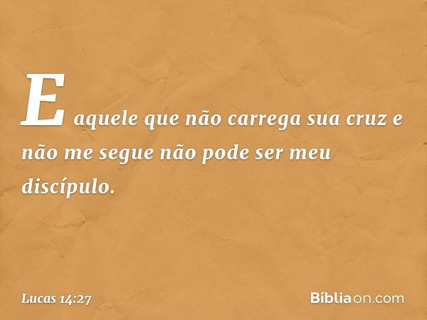 E aquele que não carrega sua cruz e não me segue não pode ser meu discípulo. -- Lucas 14:27