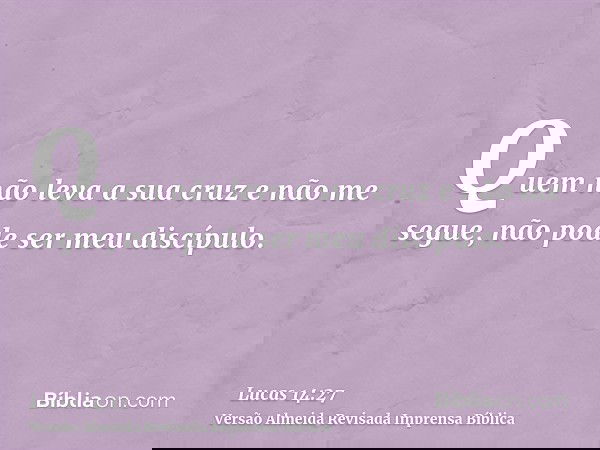 Quem não leva a sua cruz e não me segue, não pode ser meu discípulo.