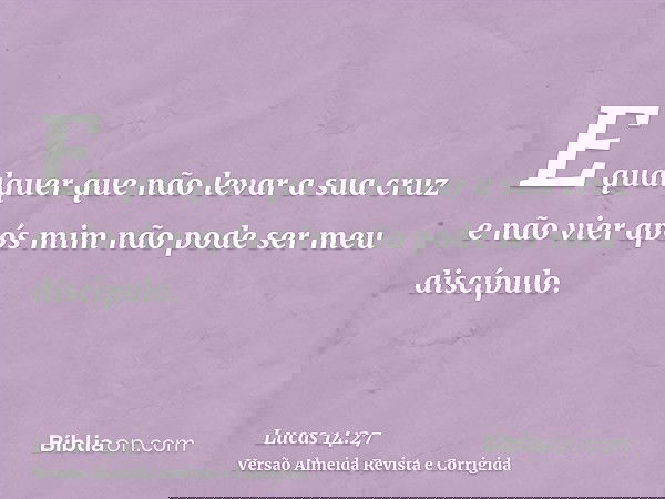 E qualquer que não levar a sua cruz e não vier após mim não pode ser meu discípulo.