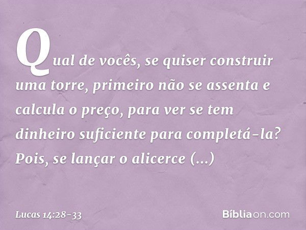 "Qual de vocês, se quiser construir uma torre, primeiro não se assenta e calcula o preço, para ver se tem dinheiro suficiente para completá-la? Pois, se lançar 