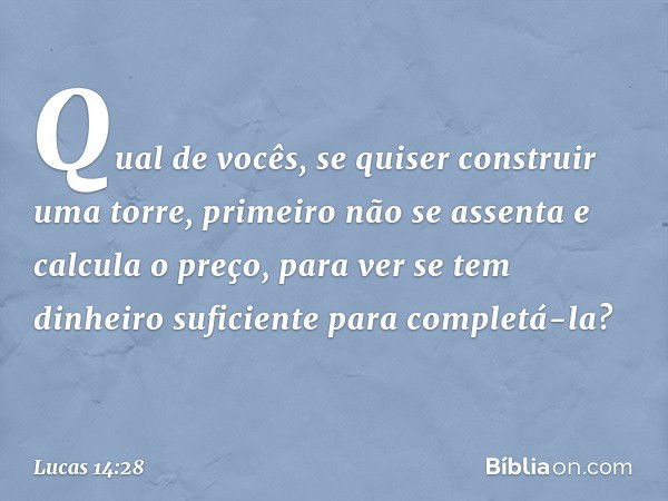 "Qual de vocês, se quiser construir uma torre, primeiro não se assenta e calcula o preço, para ver se tem dinheiro suficiente para completá-la? -- Lucas 14:28