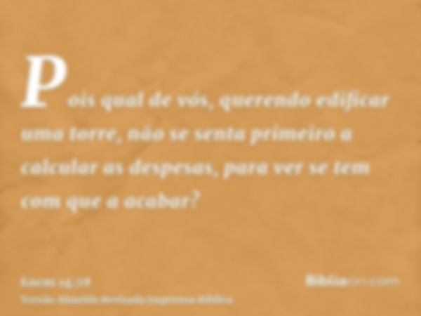 Pois qual de vós, querendo edificar uma torre, não se senta primeiro a calcular as despesas, para ver se tem com que a acabar?