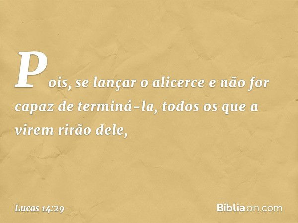 Pois, se lançar o alicerce e não for capaz de terminá-la, todos os que a virem rirão dele, -- Lucas 14:29