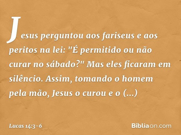 Jesus perguntou aos fariseus e aos peritos na lei: "É permitido ou não curar no sábado?" Mas eles ficaram em silêncio. Assim, tomando o homem pela mão, Jesus o 