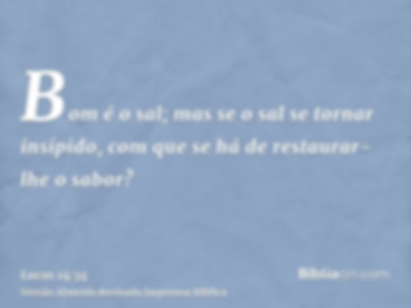 Bom é o sal; mas se o sal se tornar insípido, com que se há de restaurar-lhe o sabor?