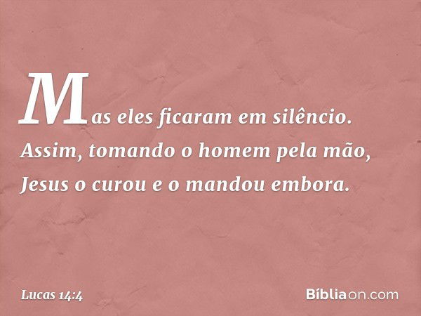 Mas eles ficaram em silêncio. Assim, tomando o homem pela mão, Jesus o curou e o mandou embora. -- Lucas 14:4